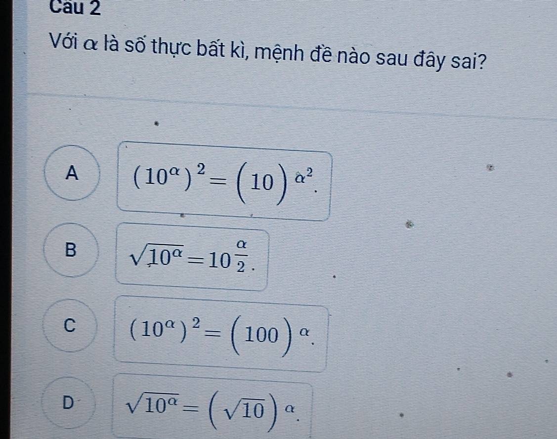 Cầu 2
Với & là số thực bất kì, mệnh đề nào sau đây sai?
A (10^(alpha))^2=(10)^alpha^2.
B sqrt(10^(alpha))=10^(frac alpha)2.
C (10^(alpha))^2=(100)^alpha .
D sqrt(10^(alpha))=(sqrt(10))^alpha .