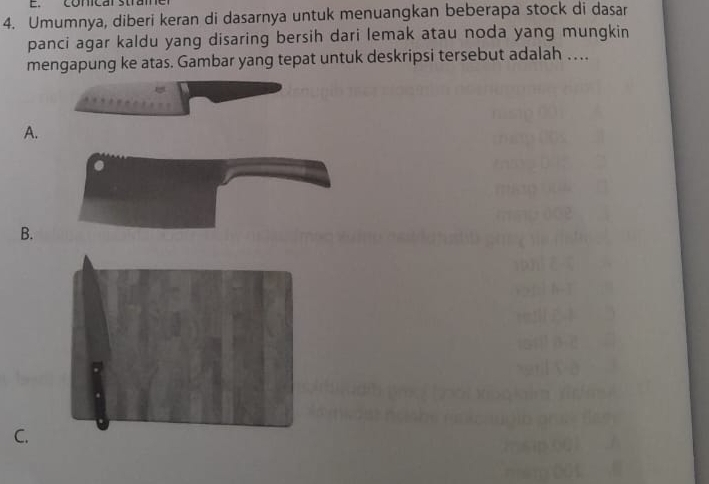 conical stran 
4. Umumnya, diberi keran di dasarnya untuk menuangkan beberapa stock di dasar 
panci agar kaldu yang disaring bersih dari lemak atau noda yang mungkin 
mengapung ke atas. Gambar yang tepat untuk deskripsi tersebut adalah … 
A. 
B. 
C.