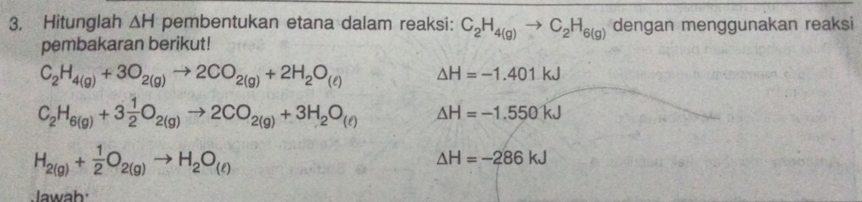 Hitunglah △ H pembentukan etana dalam reaksi: C_2H_4(g)to C_2H_6(g) dengan menggunakan reaksi 
pembakaran berikut!
C_2H_4(g)+3O_2(g)to 2CO_2(g)+2H_2O_(ell )
△ H=-1.401kJ
C_2H_6(g)+3 1/2 O_2(g)to 2CO_2(g)+3H_2O_(ell )
△ H=-1.550kJ
H_2(g)+ 1/2 O_2(g)to H_2O_(ell )
△ H=-286kJ
Jawab