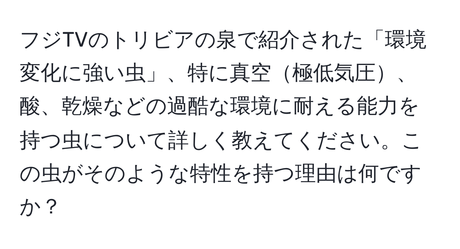 フジTVのトリビアの泉で紹介された「環境変化に強い虫」、特に真空極低気圧、酸、乾燥などの過酷な環境に耐える能力を持つ虫について詳しく教えてください。この虫がそのような特性を持つ理由は何ですか？