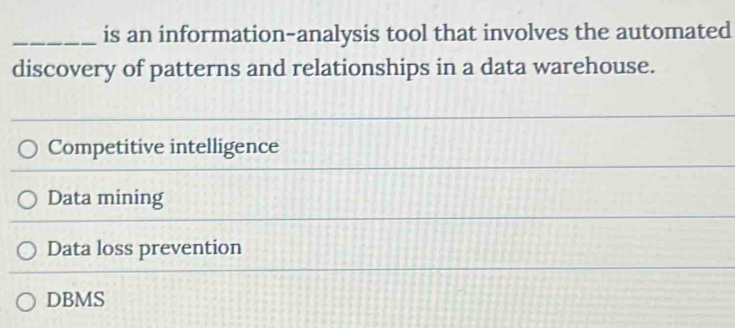 is an information-analysis tool that involves the automated
discovery of patterns and relationships in a data warehouse.
Competitive intelligence
Data mining
Data loss prevention
DBMS