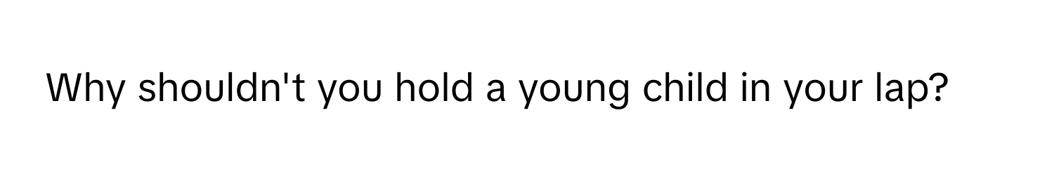 Why shouldn't you hold a young child in your lap?