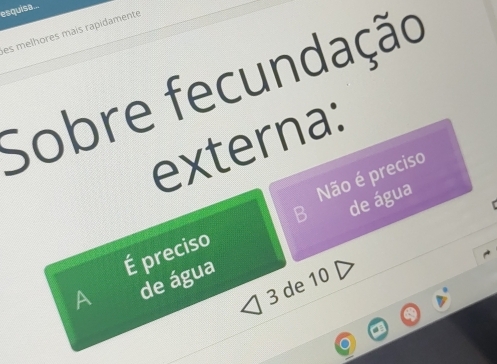 esquisa...
es melhores mais rapidamente
Sobre fecundação
externa:
de água
É preciso Não é preciso
A de água
3 de 10