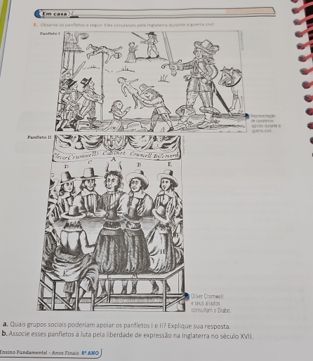 Em cas 
Regresemizção de cavaleiros 
an i n rón ca ran t e 
guerra chnl . 
a. Quais grupos sociais poderiam apoiar os panfletos I e II? Explique sua resposta. 
b. Associe esses panfletos à luta pela liberdade de expressão na Inglaterra no século XVII. 
Ensino Fundamental - Anos Finais θ _2 ANO