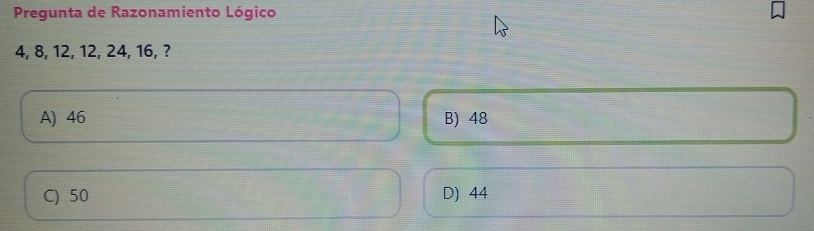 Pregunta de Razonamiento Lógico
4, 8, 12, 12, 24, 16, ?
A) 46 B) 48
C) 50 D) 44