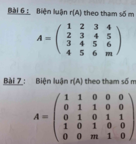 Biện luận r(A) theo tham số m
A=beginpmatrix 1&2&3&4 2&3&4&5 3&4&5&6 4&5&6&mendpmatrix
Bài 7 : Biện luận r(A) theo tham số m
A=beginpmatrix 1&1&0&0&0 0&1&1&0&0 0&1&0&1&1 1&0&1&0&0 0&0&m&1&0endpmatrix