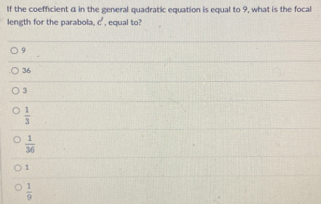 If the coefficient α in the general quadratic equation is equal to 9, what is the focal
length for the parabola, c' , equal to?
9
36
3
 1/3 
 1/36 
1
 1/9 