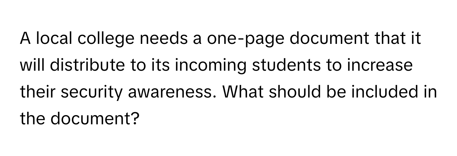 A local college needs a one-page document that it will distribute to its incoming students to increase their security awareness. What should be included in the document?