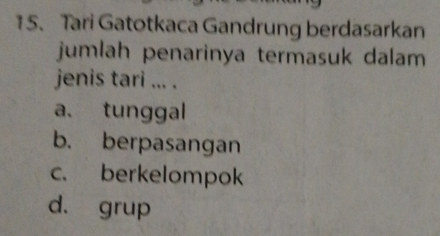 Tari Gatotkaca Gandrung berdasarkan
jumlah penarinya termasuk dalam 
jenis tari ... .
a. tunggal
b. berpasangan
c. berkelompok
d. grup