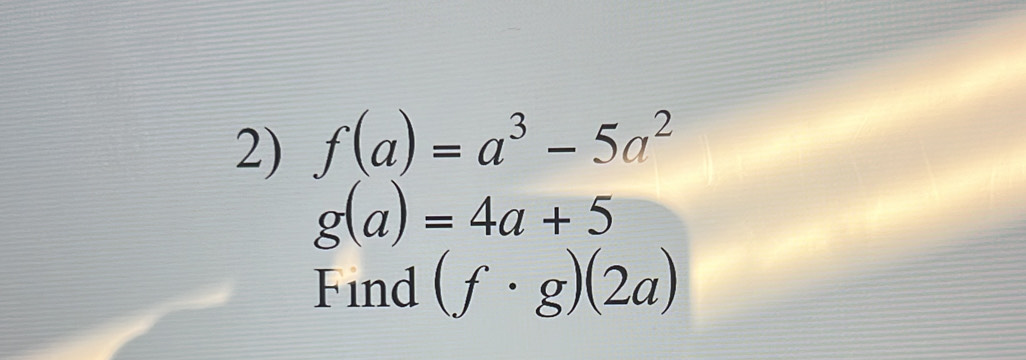 f(a)=a^3-5a^2
g(a)=4a+5
Find (f· g)(2a)