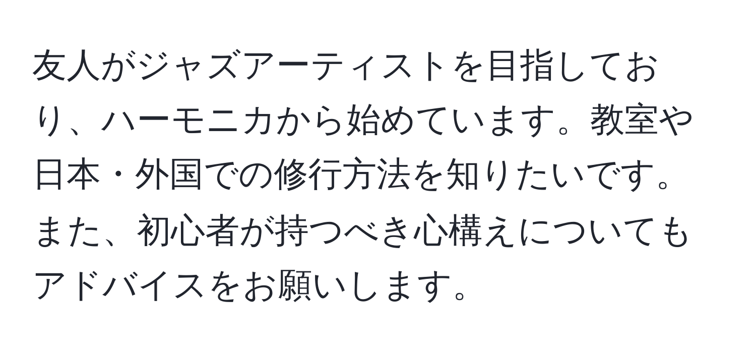 友人がジャズアーティストを目指しており、ハーモニカから始めています。教室や日本・外国での修行方法を知りたいです。また、初心者が持つべき心構えについてもアドバイスをお願いします。