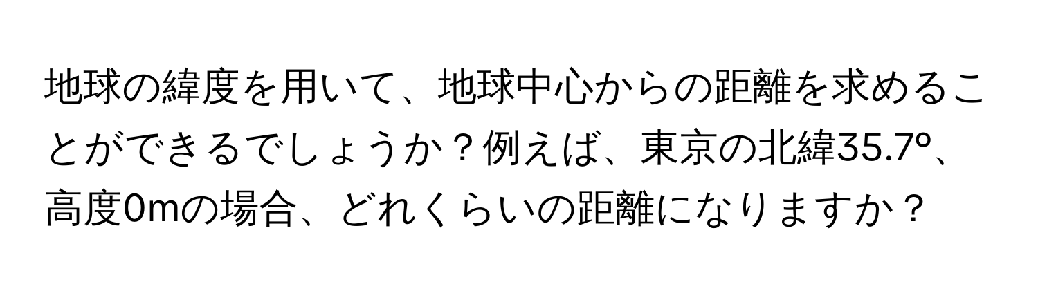 地球の緯度を用いて、地球中心からの距離を求めることができるでしょうか？例えば、東京の北緯35.7°、高度0mの場合、どれくらいの距離になりますか？