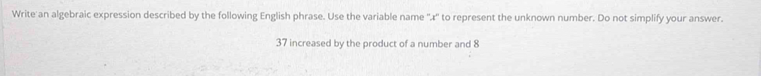 Write an algebraic expression described by the following English phrase. Use the variable name ''æ'' to represent the unknown number. Do not simplify your answer.
37 increased by the product of a number and 8