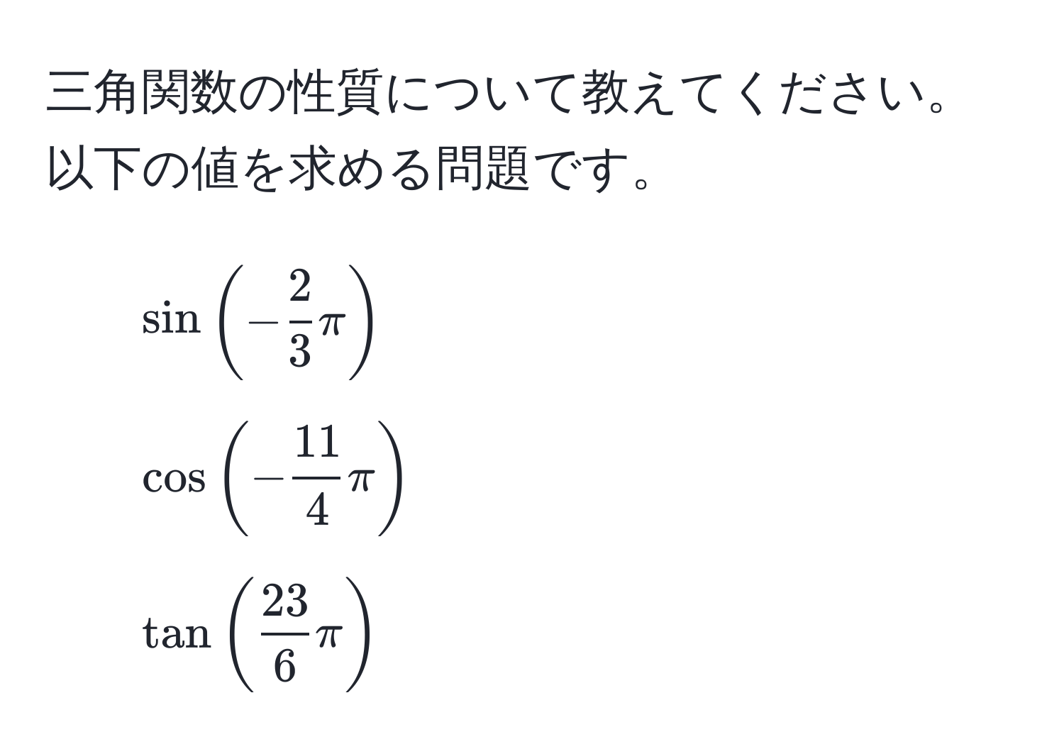 三角関数の性質について教えてください。以下の値を求める問題です。  
1. $sin(- 2/3 π)$  
2. $cos(- 11/4 π)$  
3. $tan( 23/6 π)$