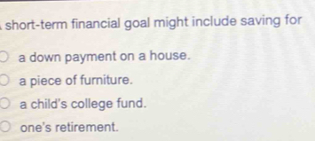 short-term financial goal might include saving for
a down payment on a house.
a piece of furniture.
a child's college fund.
one's retirement.