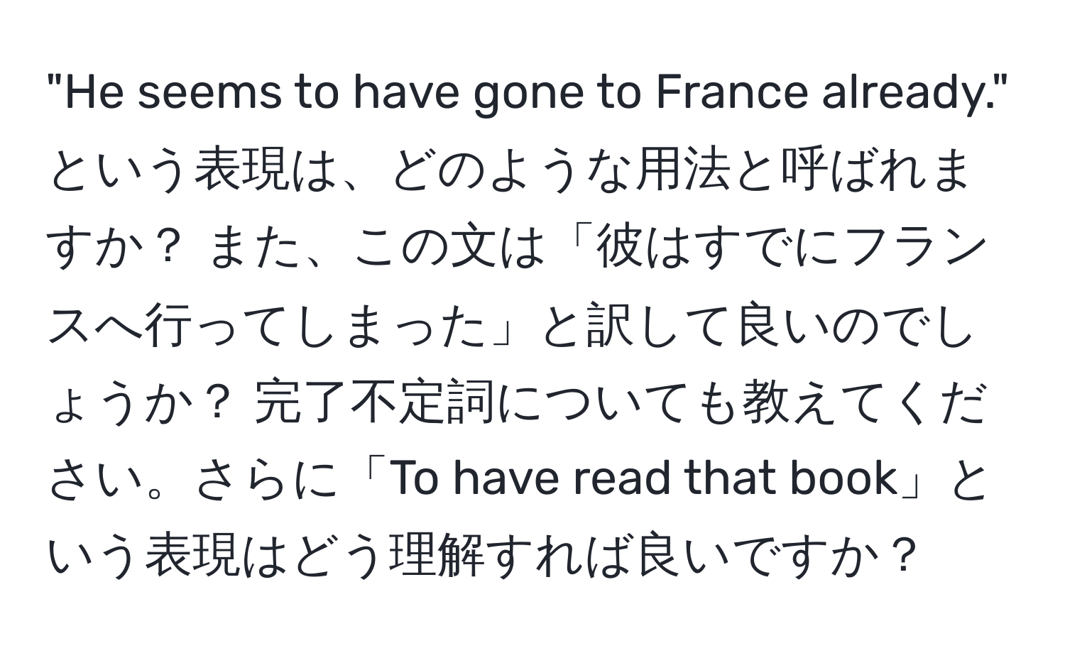 "He seems to have gone to France already." という表現は、どのような用法と呼ばれますか？ また、この文は「彼はすでにフランスへ行ってしまった」と訳して良いのでしょうか？ 完了不定詞についても教えてください。さらに「To have read that book」という表現はどう理解すれば良いですか？