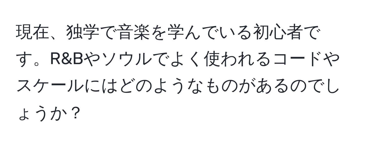 現在、独学で音楽を学んでいる初心者です。R&Bやソウルでよく使われるコードやスケールにはどのようなものがあるのでしょうか？