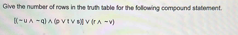 Give the number of rows in the truth table for the following compound statement.
[(sim uwedge sim q)wedge (pvee tvee s)]vee (rwedge sim v)