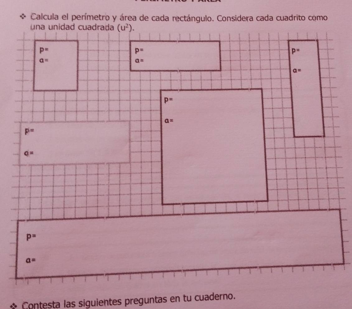 Calcula el perímetro y área de cada rectángulo. Considera cada cuadrito como 
una unidad cuadrada (u^2).
p=
p=
p=
a=
a=
a=
p=
a=
pi=
q=
p=
a=
Contesta las siguientes preguntas en tu cuaderno.