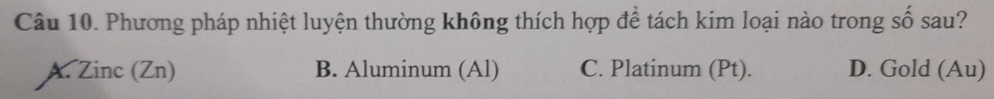 Phương pháp nhiệt luyện thường không thích hợp để tách kim loại nào trong số sau?
A. Zinc (Zn) B. Aluminum (Al) C. Platinum (Pt). D. Gold (Au)