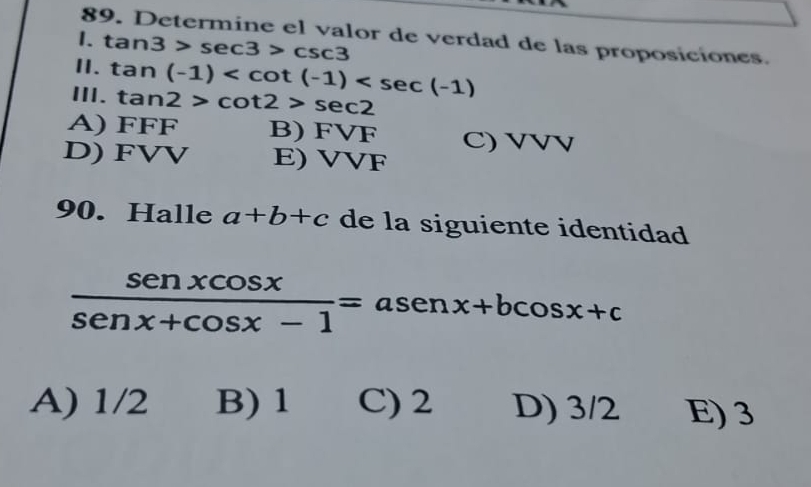 Determine el valor de verdad de las proposiciones.
1. tan 3>sec 3>csc 3
II.
ⅢI. tan (-1)
tan 2>cot 2>sec 2
A) FFF B) FVF C) VVV
D) FVV E) VVF
90. Halle a+b+c de la siguiente identidad
 senxcos x/senx+cos x-1 =asenx+bcos x+c
A) 1/2 B) 1 C) 2 D) 3/2 E) 3