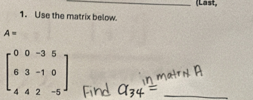 (Last, 
1. Use the matrix below.
A=
beginbmatrix 0&0&-3&5 6&3&-1&0 4&4&2&-5endbmatrix
_