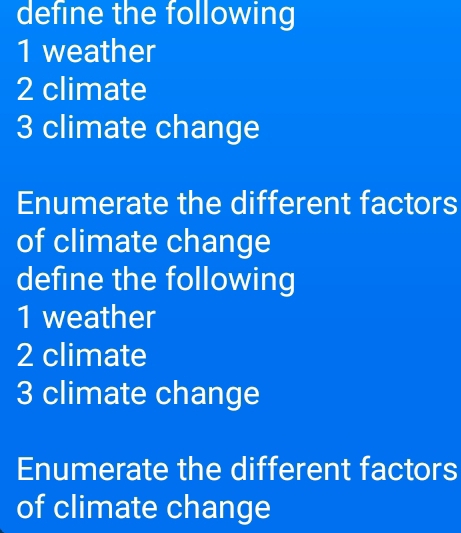 define the following 
1 weather 
2 climate 
3 climate change 
Enumerate the different factors 
of climate change 
define the following 
1 weather 
2 climate 
3 climate change 
Enumerate the different factors 
of climate change