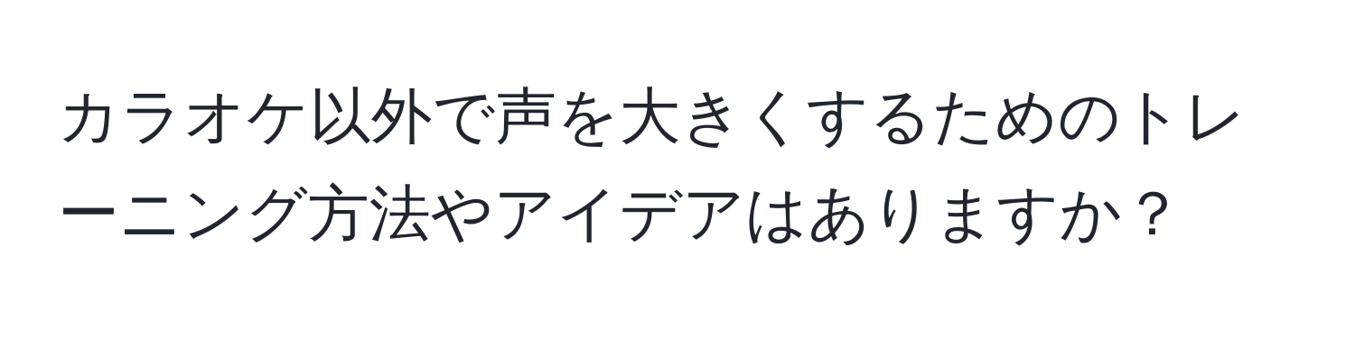 カラオケ以外で声を大きくするためのトレーニング方法やアイデアはありますか？