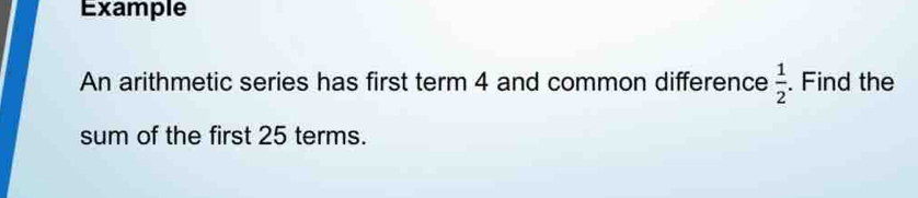 Example 
An arithmetic series has first term 4 and common difference  1/2 . Find the 
sum of the first 25 terms.