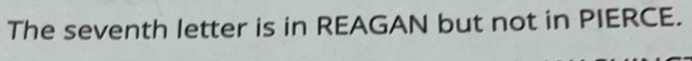 The seventh letter is in REAGAN but not in PIERCE.