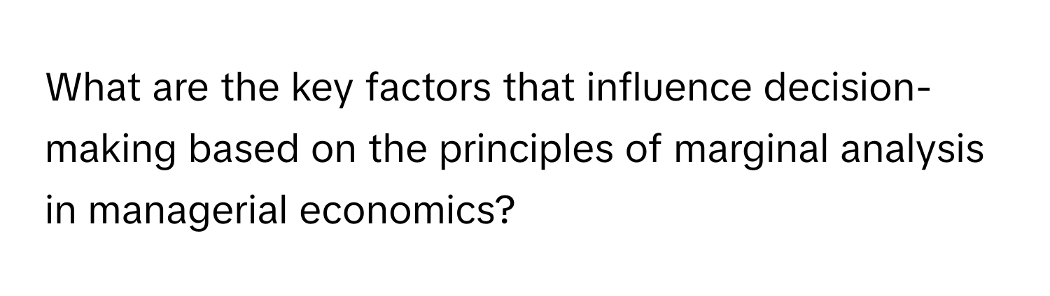 What are the key factors that influence decision-making based on the principles of marginal analysis in managerial economics?