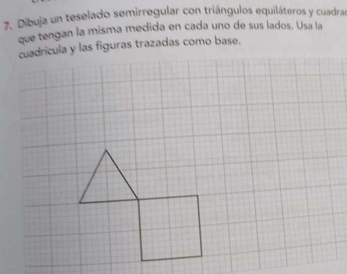 Dibuja un teselado semirregular con triángulos equiláteros y cuadras 
que tengan la misma medida en cada uno de sus lados. Usa la 
cuadrícula y las figuras trazadas como base.