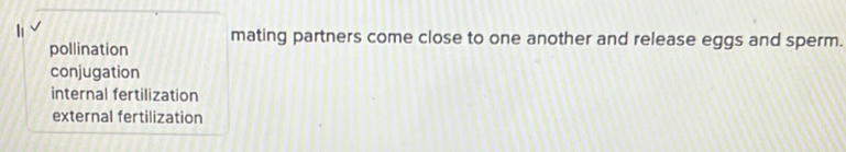pollination mating partners come close to one another and release eggs and sperm.
conjugation
internal fertilization
external fertilization