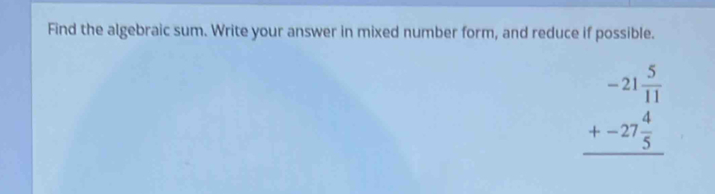 Find the algebraic sum. Write your answer in mixed number form, and reduce if possible.
beginarrayr -21 5/11  +-27 4/5  hline endarray