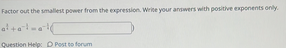 Factor out the smallest power from the expression. Write your answers with positive exponents only.
a^(frac 3)4+a^(-frac 1)4=a^(-frac 1)4
Question Help: Ω Post to forum