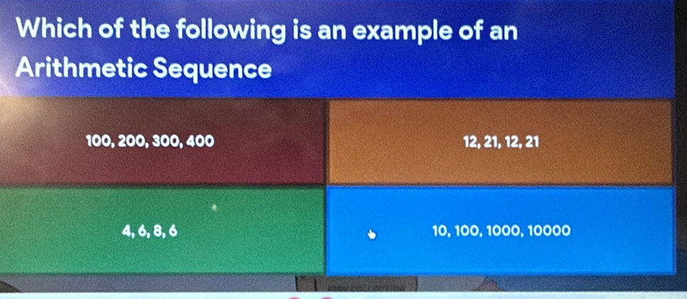 Which of the following is an example of an
Arithmetic Sequence
100, 200, 300, 400 12, 21, 12, 21
4, 6, 8, 6 10, 100, 1000, 10000