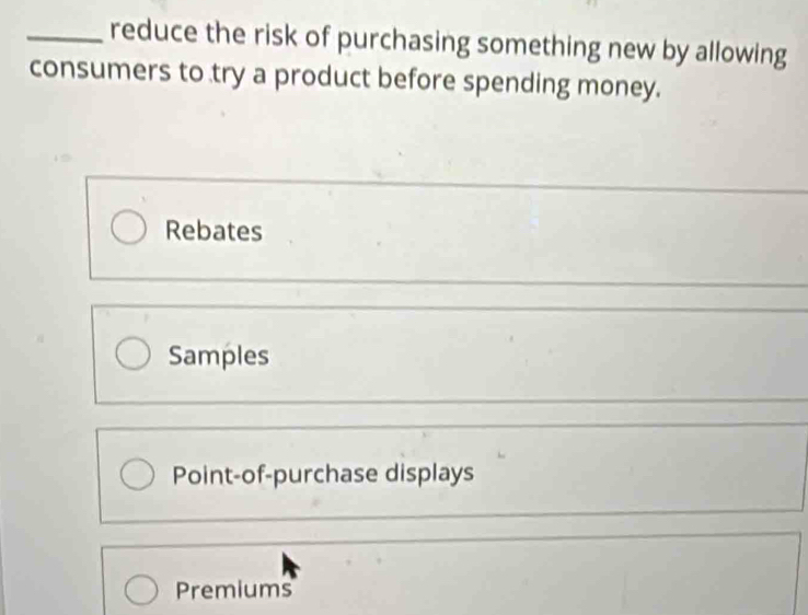 reduce the risk of purchasing something new by allowing
consumers to try a product before spending money.
Rebates
Samples
Point-of-purchase displays
Premiums