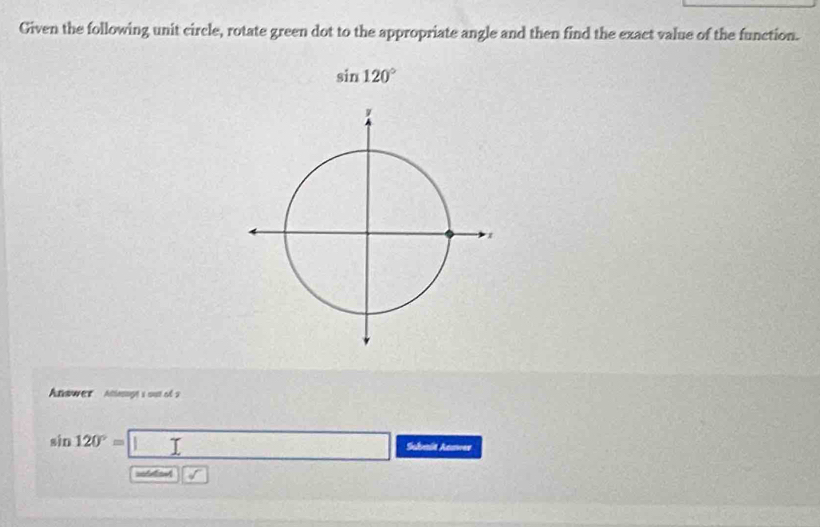 Given the following unit circle, rotate green dot to the appropriate angle and then find the exact value of the function.
sin 120°
Answer Atteaage s out ofs
sin 120°=□ Sulvain Aavee 
=an