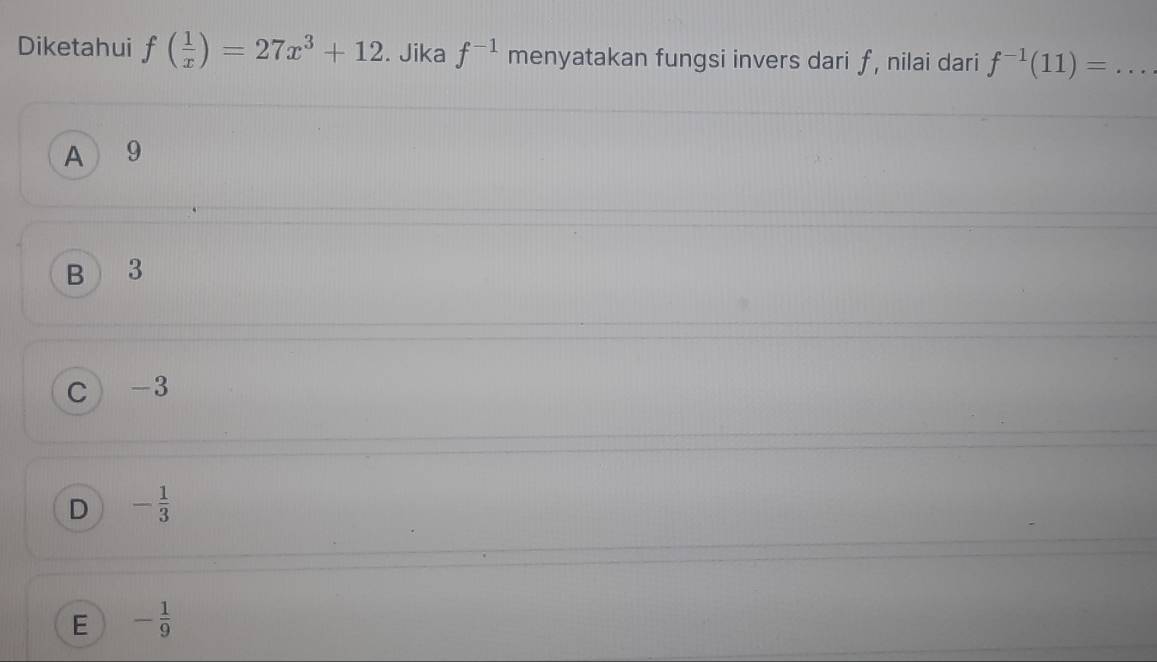 Diketahui f( 1/x )=27x^3+12. Jika f^(-1) menyatakan fungsi invers dari f, nilai dari f^(-1)(11)=... _
A 9
B 3
C -3
D - 1/3 
E - 1/9 