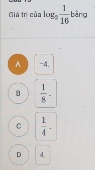 Giá trị của log _2 1/16  bằng
A -4.
B  1/8 .
C  1/4 .
D 4.