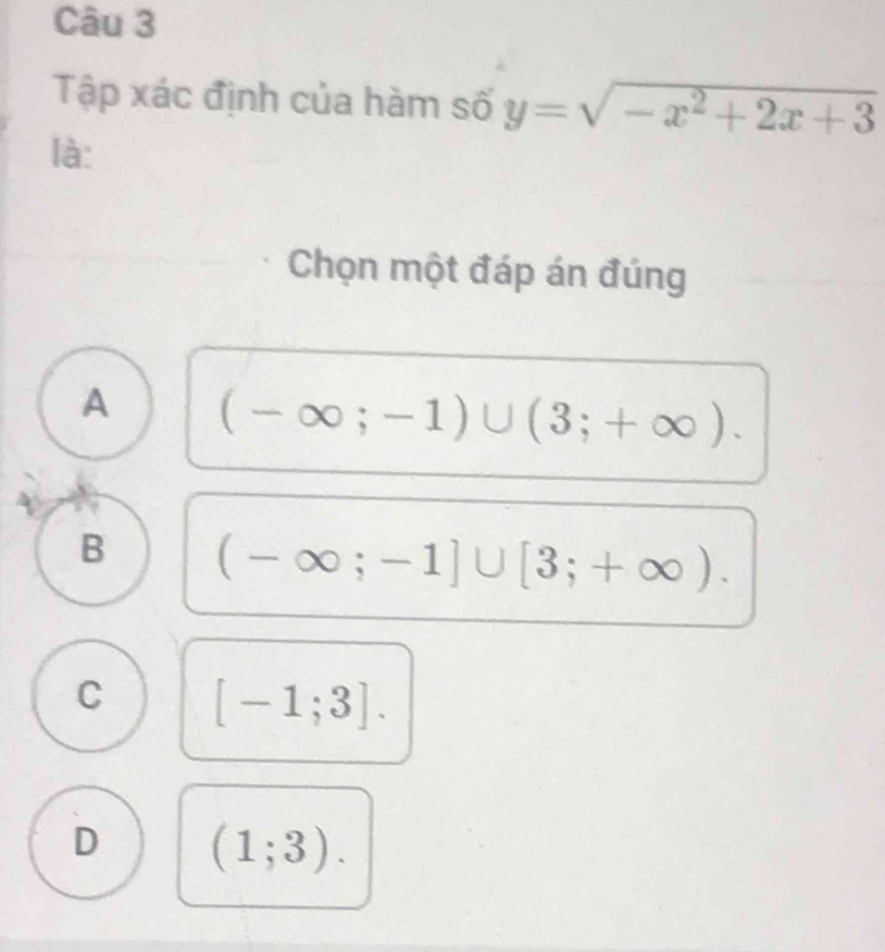 Tập xác định của hàm số y=sqrt(-x^2+2x+3)
là:
Chọn một đáp án đúng
A (-∈fty ;-1)∪ (3;+∈fty ).
B (-∈fty ;-1]∪ [3;+∈fty ).
C [-1;3].
D (1;3).