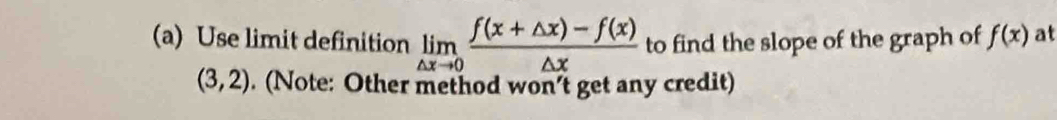 Use limit definition limlimits _△ xto 0 (f(x+△ x)-f(x))/△ x  to find the slope of the graph of f(x) at
(3,2). (Note: Other method won’t get any credit)