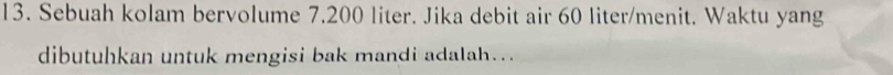 Sebuah kolam bervolume 7.200 liter. Jika debit air 60 liter /menit. Waktu yang 
dibutuhkan untuk mengisi bak mandi adalah…..