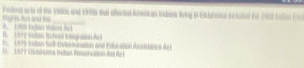 Pedioal acts of the 19804 and 1970s that affectad Amencan Indiana living in Gidahoma included the 1961 Indian Ein
Rights Act and the
A. 1969 (niân Vels Ae
D. 1972 Indian Bchsul iniegnation Acl
C 1979 indán Sell Debsm an E e A
D. 1977 Endahoma Indan Reser