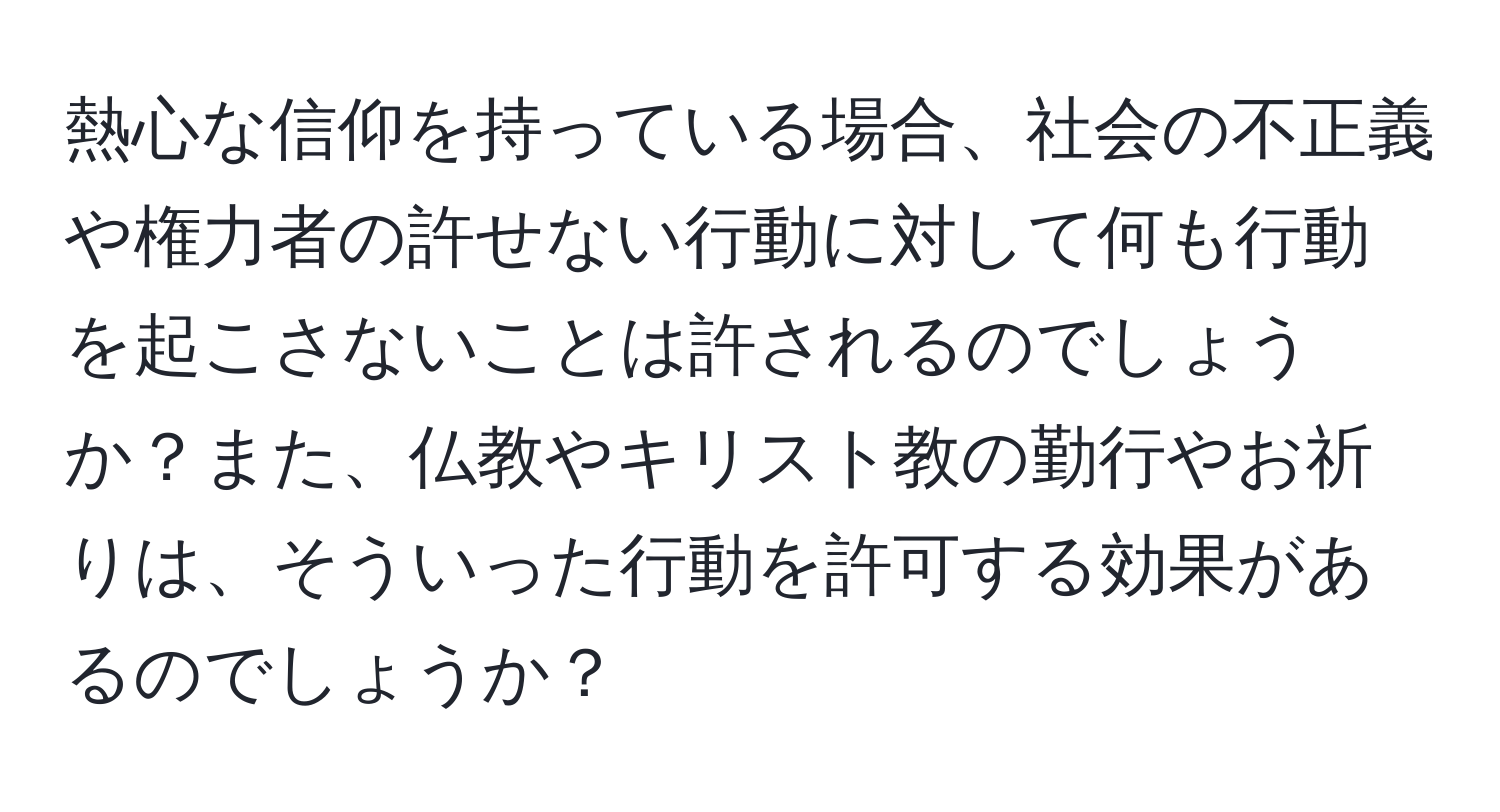 熱心な信仰を持っている場合、社会の不正義や権力者の許せない行動に対して何も行動を起こさないことは許されるのでしょうか？また、仏教やキリスト教の勤行やお祈りは、そういった行動を許可する効果があるのでしょうか？