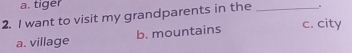 a. tiger
2. I want to visit my grandparents in the _.
a. village b. mountains c. city