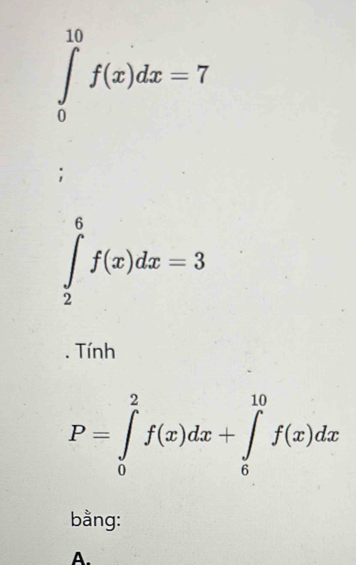 ∈tlimits _0^(10)f(x)dx=7;
∈tlimits _2^6f(x)dx=3
Tính
P=∈tlimits _0^2f(x)dx+∈tlimits _6^(10)f(x)dx
bằng:
A.