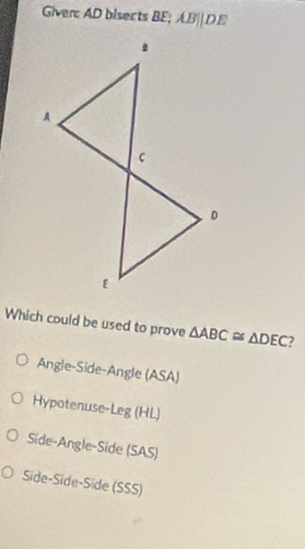 Given AD bisects BE; AB||DE
Which could be used to prove △ ABC≌ △ DEC
Angle-Side-Angle (ASA)
Hypotenuse-Leg (HL)
Side-Angle-Side (SAS)
Side-Side-Side (SSS)