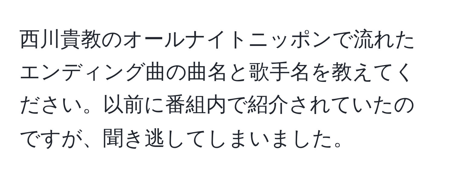 西川貴教のオールナイトニッポンで流れたエンディング曲の曲名と歌手名を教えてください。以前に番組内で紹介されていたのですが、聞き逃してしまいました。