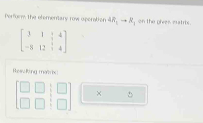 Perform the elementary row operation 4R_1to R_1 on the given matrix.
beginbmatrix 3&1&|&4 -8&12&|&4endbmatrix
Resulting matrix: 
×